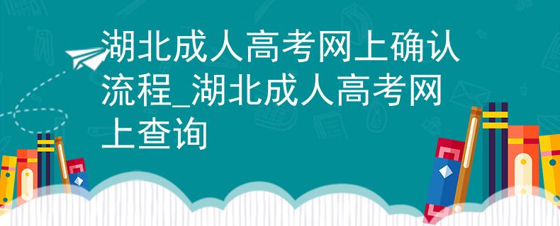 湖北成人高考網(wǎng)上確認(rèn)流程_湖北成人高考網(wǎng)上查詢