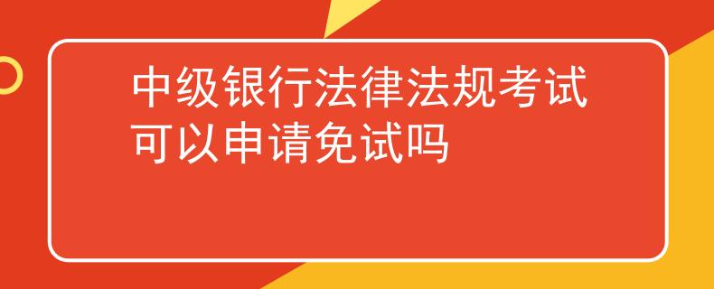 中級銀行法律法規(guī)考試可以申請免試嗎