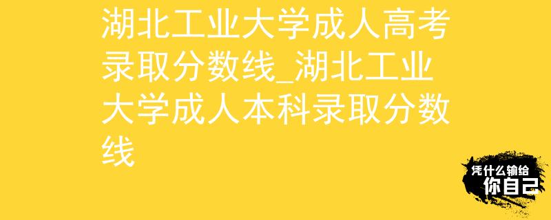 湖北工業(yè)大學(xué)成人高考錄取分數(shù)線_湖北工業(yè)大學(xué)成人本科錄取分數(shù)線