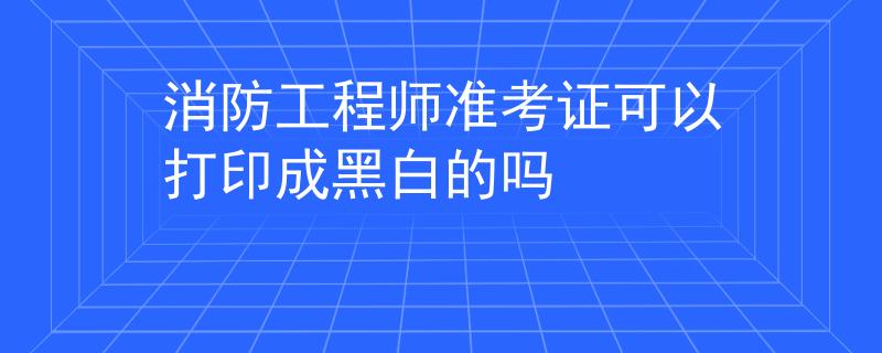 消防工程師準(zhǔn)考證可以打印成黑白的嗎