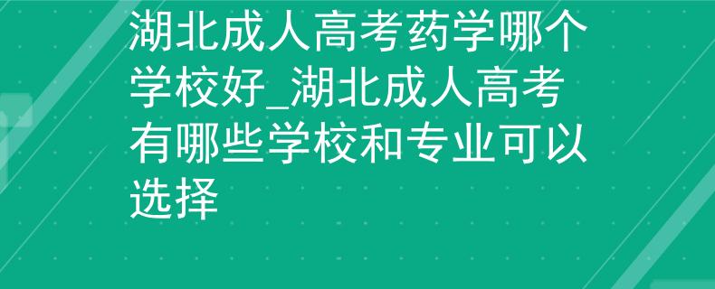 湖北成人高考藥學(xué)哪個學(xué)校好_湖北成人高考有哪些學(xué)校和專業(yè)可以選擇