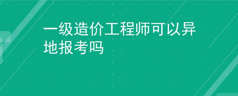 一級(jí)造價(jià)工程師可以異地報(bào)考嗎