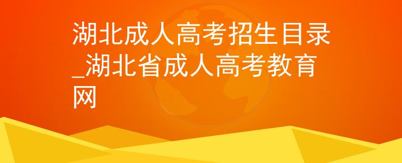 湖北成人高考招生目錄_湖北省成人高考教育網(wǎng)