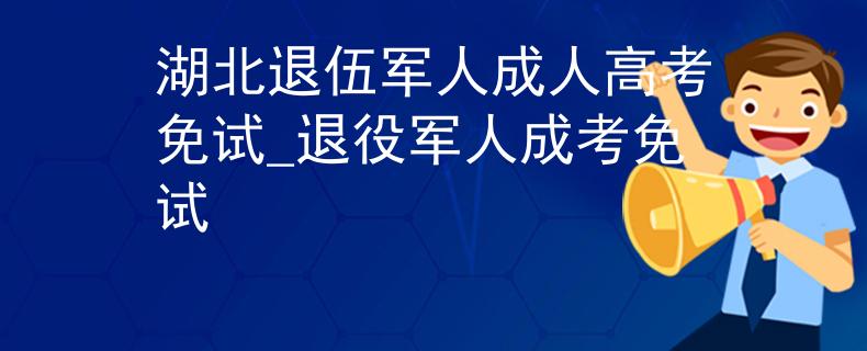 湖北退伍軍人成人高考免試_退役軍人成考免試