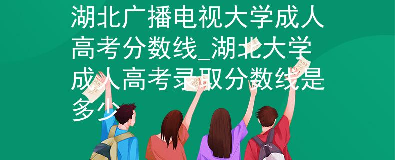 湖北廣播電視大學(xué)成人高考分?jǐn)?shù)線_湖北大學(xué)成人高考錄取分?jǐn)?shù)線是多少