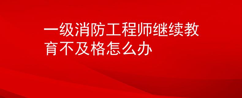 一級(jí)消防工程師繼續(xù)教育不及格怎么辦
