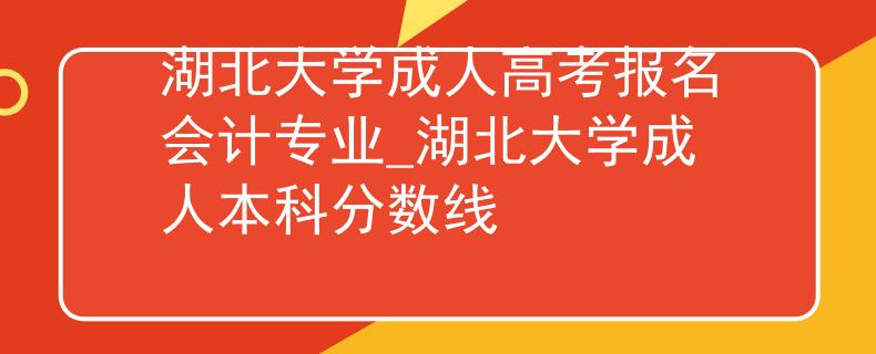 湖北大學(xué)成人高考報(bào)名會(huì)計(jì)專(zhuān)業(yè)_湖北大學(xué)成人本科分?jǐn)?shù)線(xiàn) 湖北大學(xué)成人高考報(bào)名會(huì)計(jì)專(zhuān)業(yè)_湖北大學(xué)成人本科分?jǐn)?shù)線(xiàn)