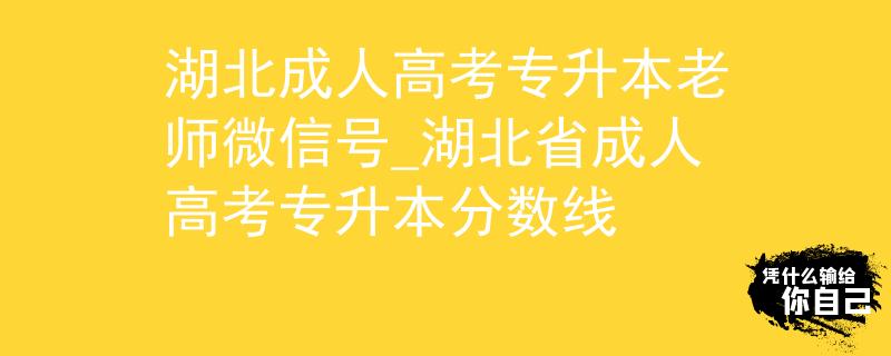 湖北成人高考專升本老師微信號_湖北省成人高考專升本分數線