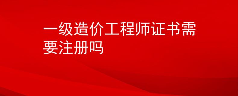 一級(jí)造價(jià)工程師證書需要注冊(cè)嗎