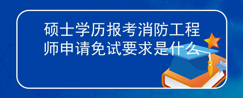 碩士學歷報考消防工程師申請免試要求是什么
