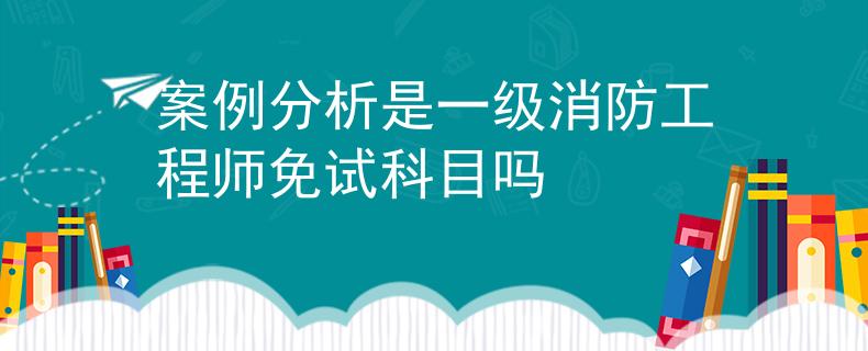 案例分析是一級(jí)消防工程師免試科目嗎