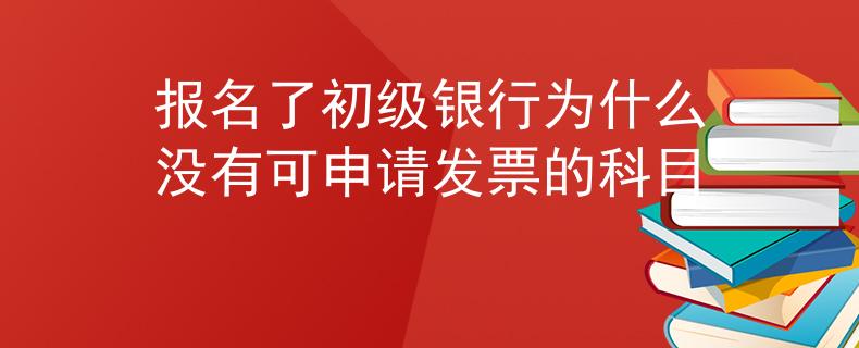 報(bào)名了初級(jí)銀行為什么沒有可申請(qǐng)發(fā)票的科目