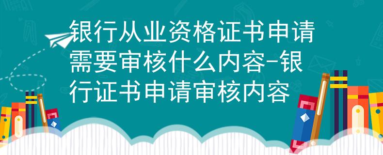 銀行從業(yè)資格證書申請(qǐng)需要審核什么內(nèi)容-銀行證書申請(qǐng)審核內(nèi)容