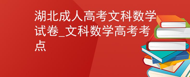 湖北成人高考文科數(shù)學(xué)試卷_文科數(shù)學(xué)高考考點(diǎn)