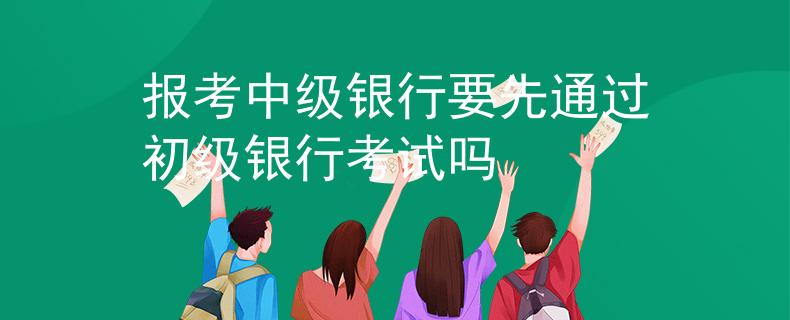 報(bào)考中級(jí)銀行要先通過初級(jí)銀行考試嗎