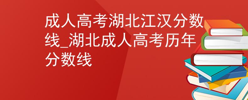 成人高考湖北江漢分?jǐn)?shù)線_湖北成人高考?xì)v年分?jǐn)?shù)線