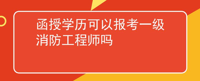 函授學(xué)歷可以報(bào)考一級(jí)消防工程師嗎