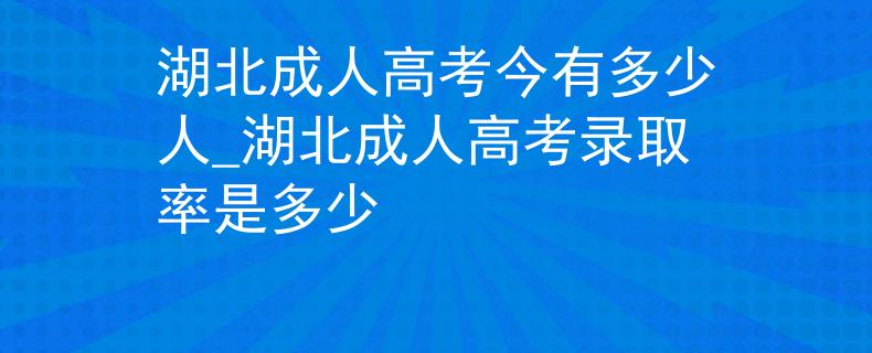 湖北成人高考今有多少人_湖北成人高考錄取率是多少 湖北成人高考今有多少人_湖北成人高考錄取率是多少