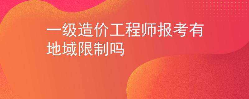 一級造價工程師報考有地域限制嗎