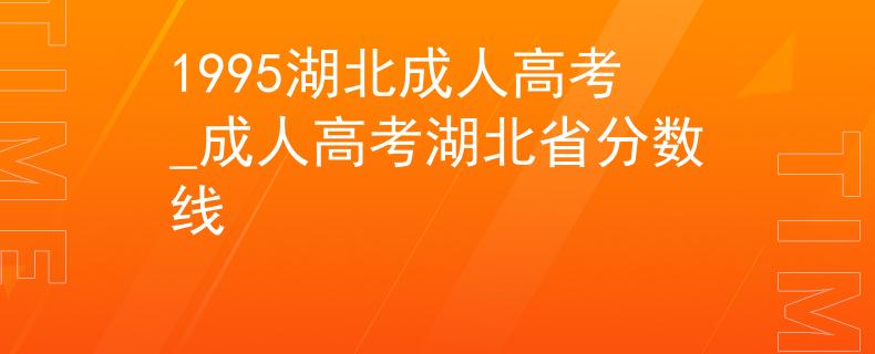 1995湖北成人高考_成人高考湖北省分?jǐn)?shù)線