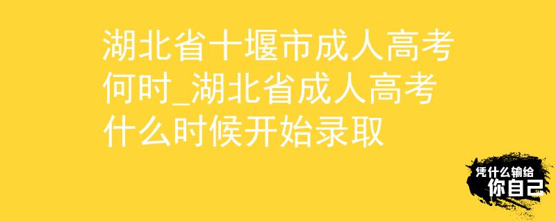 湖北省十堰市成人高考何時_湖北省成人高考什么時候開始錄取