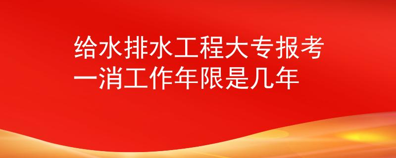 給水排水工程大專報考一消工作年限是幾年
