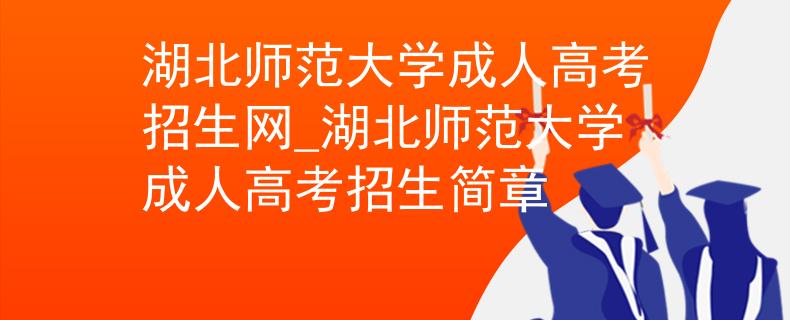 湖北師范大學成人高考招生網(wǎng)_湖北師范大學成人高考招生簡章