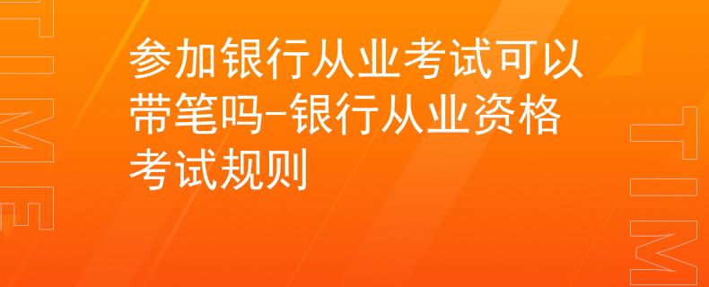 參加銀行從業(yè)考試可以帶筆嗎-銀行從業(yè)資格考試規(guī)則