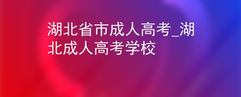 湖北省市成人高考_湖北成人高考學(xué)校 湖北省市成人高考_湖北成人高考學(xué)校