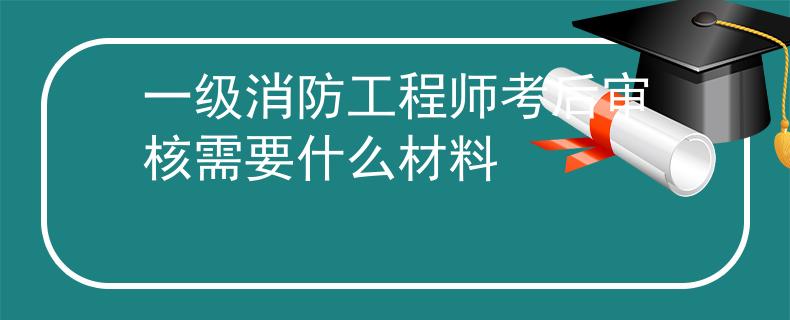 一級(jí)消防工程師考后審核需要什么材料