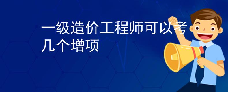 一級(jí)造價(jià)工程師可以考幾個(gè)增項(xiàng)