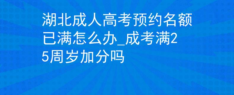 湖北成人高考預(yù)約名額已滿怎么辦_成考滿25周歲加分嗎