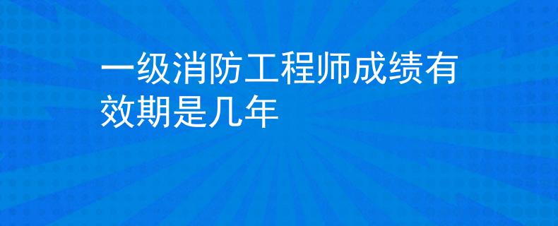 一級(jí)消防工程師成績有效期是幾年