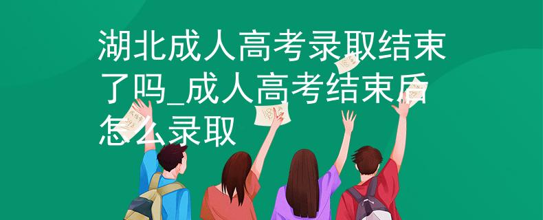 湖北成人高考錄取結(jié)束了嗎_成人高考結(jié)束后怎么錄取