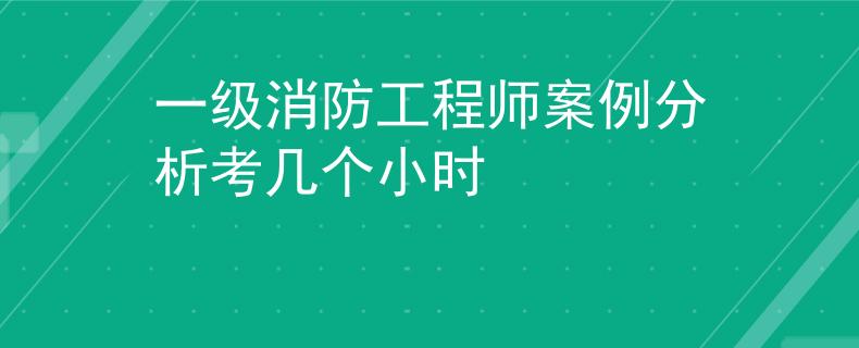一級(jí)消防工程師案例分析考幾個(gè)小時(shí)