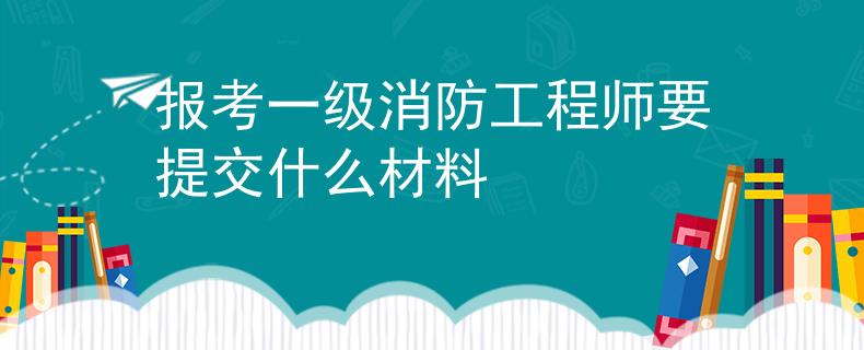 報(bào)考一級(jí)消防工程師要提交什么材料