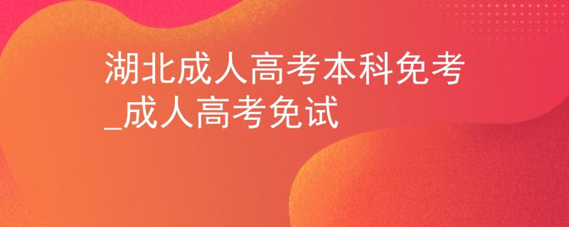 湖北成人高考本科免考_成人高考免試