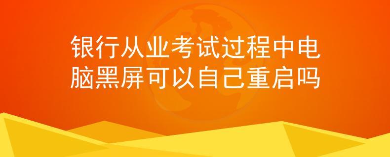 銀行從業(yè)考試過程中電腦黑屏可以自己重啟嗎