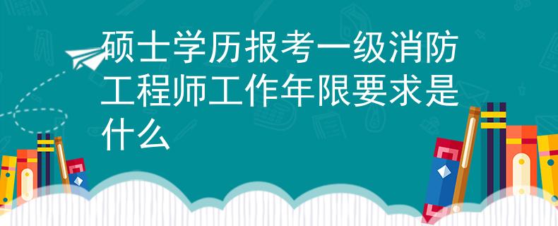 碩士學(xué)歷報考一級消防工程師工作年限要求是什么