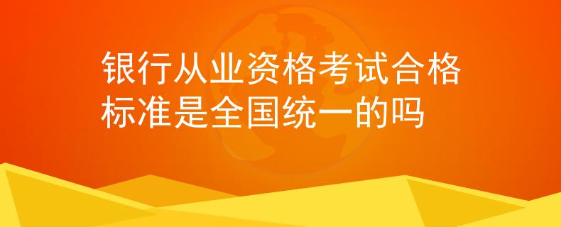 銀行從業(yè)資格考試合格標(biāo)準(zhǔn)是全國統(tǒng)一的嗎