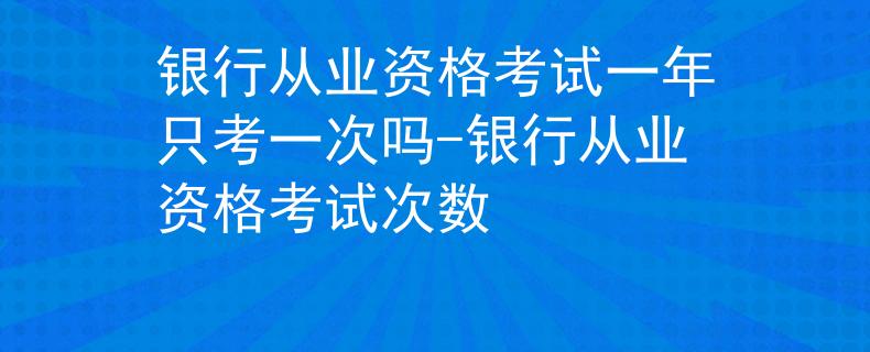 銀行從業(yè)資格考試一年只考一次嗎-銀行從業(yè)資格考試次數(shù)