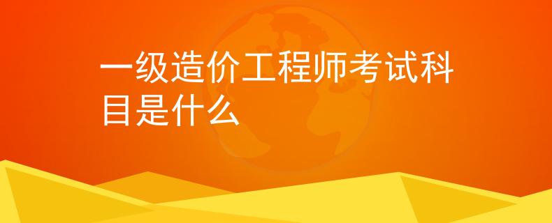 一級(jí)造價(jià)工程師考試科目是什么