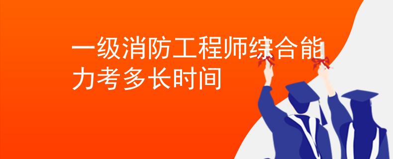一級(jí)消防工程師綜合能力考多長(zhǎng)時(shí)間