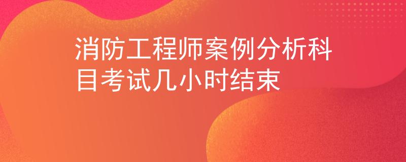 消防工程師案例分析科目考試幾小時結(jié)束