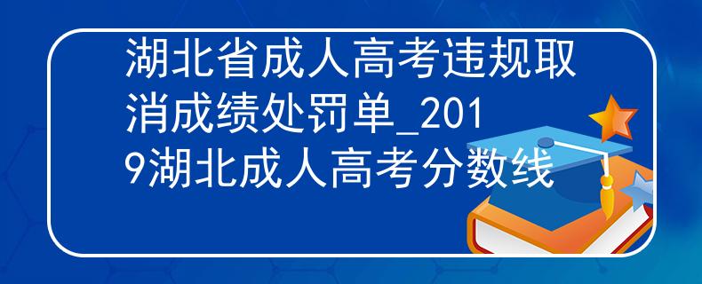 湖北省成人高考違規(guī)取消成績處罰單_2019湖北成人高考分數(shù)線