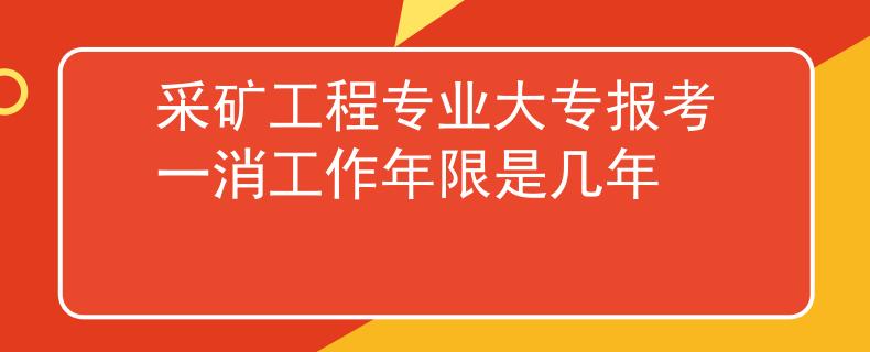 采礦工程專業(yè)大專報考一消工作年限是幾年