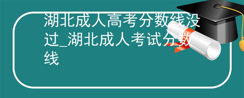 湖北成人高考分?jǐn)?shù)線沒(méi)過(guò)_湖北成人考試分?jǐn)?shù)線