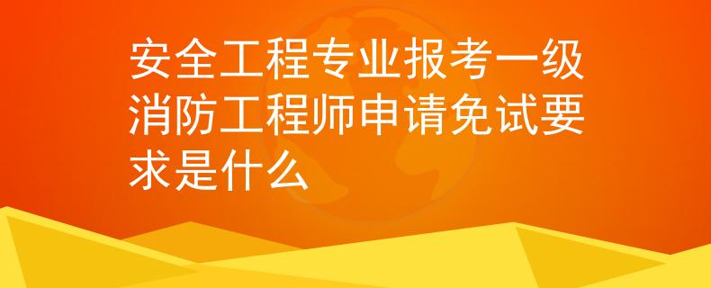 安全工程專業(yè)報(bào)考一級消防工程師申請免試要求是什么