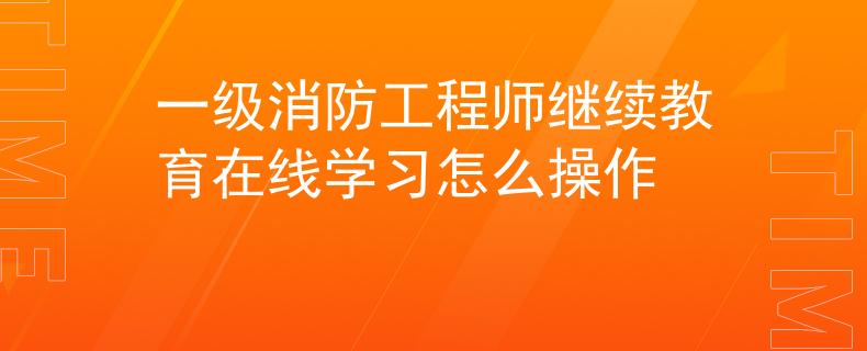 一級消防工程師繼續(xù)教育在線學(xué)習(xí)怎么操作