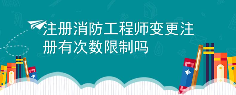 注冊消防工程師變更注冊有次數(shù)限制嗎